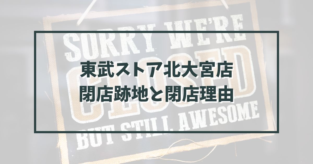 東武ストア北大宮店の跡地どうなる？閉店理由は利用者不足？