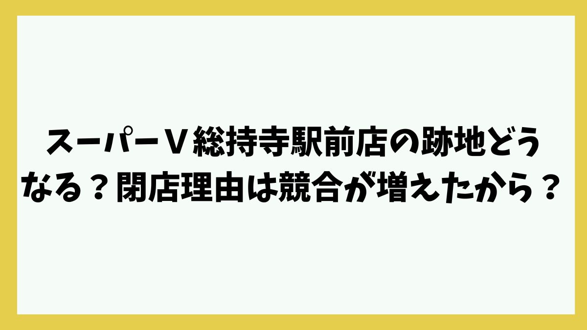 スーパーＶ総持寺駅前店の跡地どうなる？閉店理由は競合が増えたから？