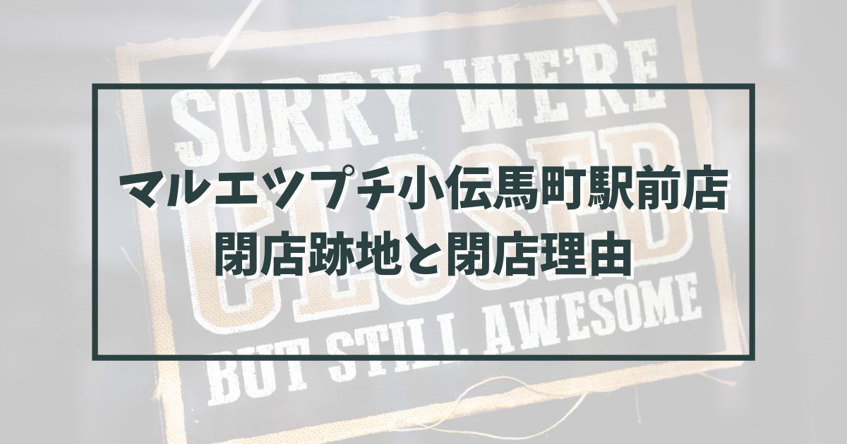 マルエツプチ小伝馬町駅前店の跡地どうなる？閉店理由は物価高？