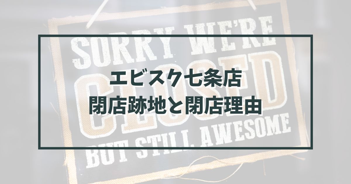 エビスク七条店の跡地どうなる？閉店理由は老朽化のため？