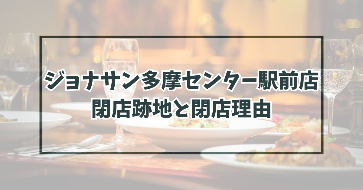 ジョナサン多摩センター駅前店の跡地どうなる？なぜ閉店か理由を調査！