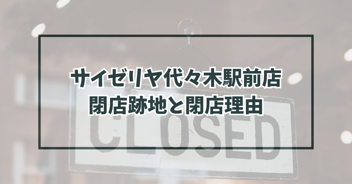 サイゼリヤ代々木駅前店の跡地どうなる？なぜ閉店か理由は物価高？