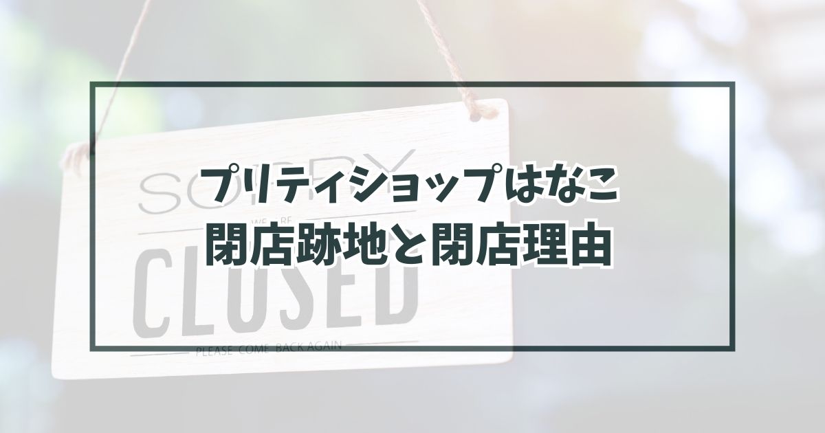 プリティショップはなこの跡地どうなる？閉店理由は競合店が増えたから？