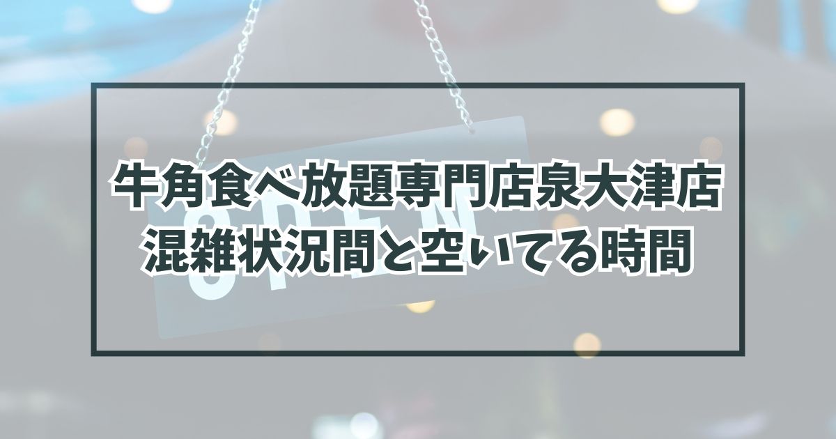 牛角食べ放題専門店泉大津店の混雑状況は？空いてる穴場時間と混雑回避方法も！