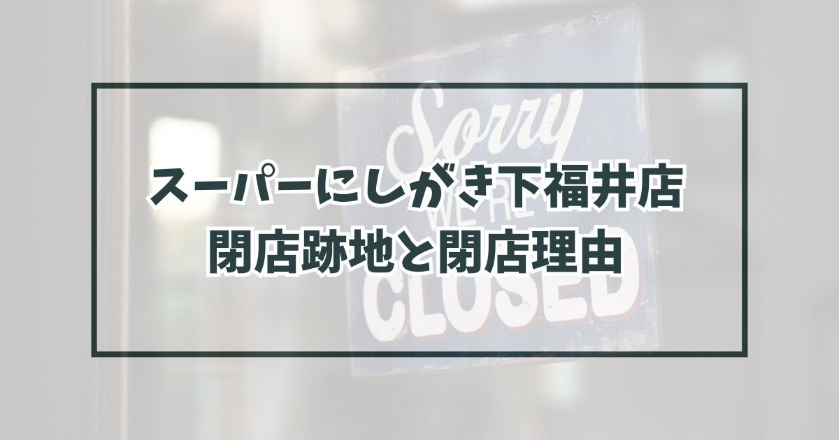 スーパーにしがき下福井店の跡地どうなる？閉店理由は経営の悪化？