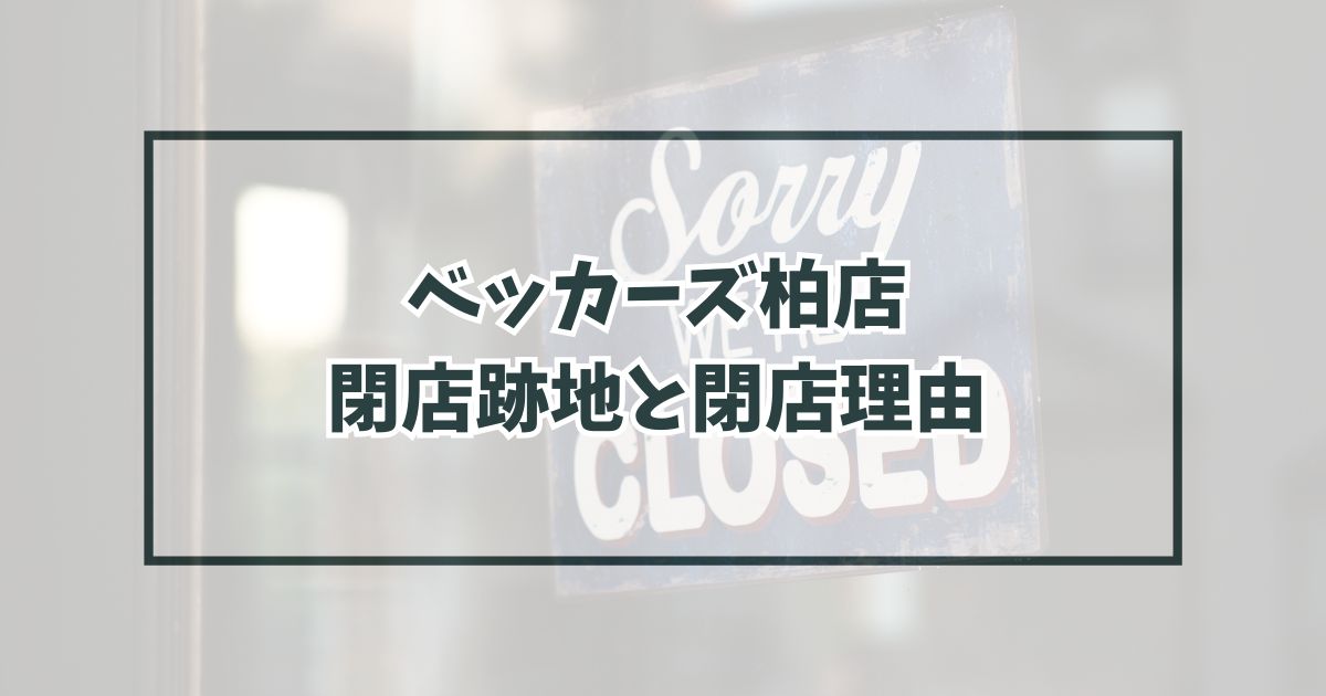 ベッカーズ柏店の跡地どうなる？閉店理由は経営悪化でブランド終了！