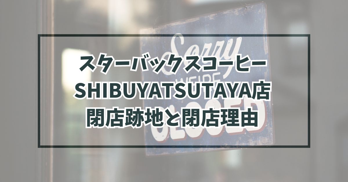 スターバックスコーヒーSHIBUYATSUTAYA店の跡地どうなる？閉店理由はリニューアルのため？