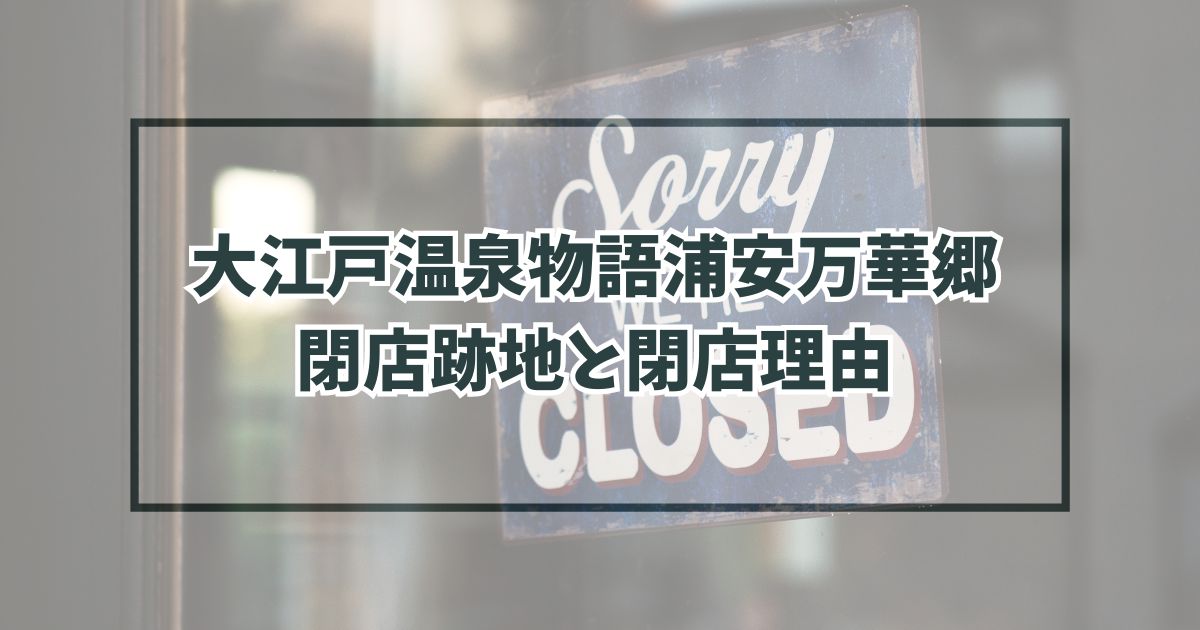 大江戸温泉物語浦安万華郷の跡地どうなる？閉店理由は宿泊客の低迷？