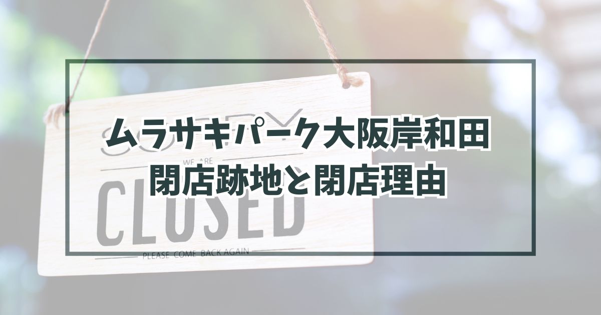 ムラサキパーク大阪岸和田の跡地どうなる？閉店理由は実質的な移転？