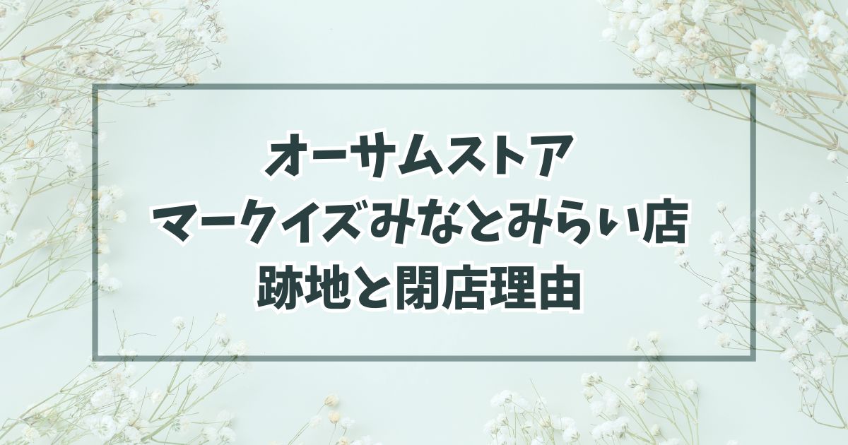 オーサムストアマークイズみなとみらい店の跡地は雑貨屋？閉店理由は会社倒産のため