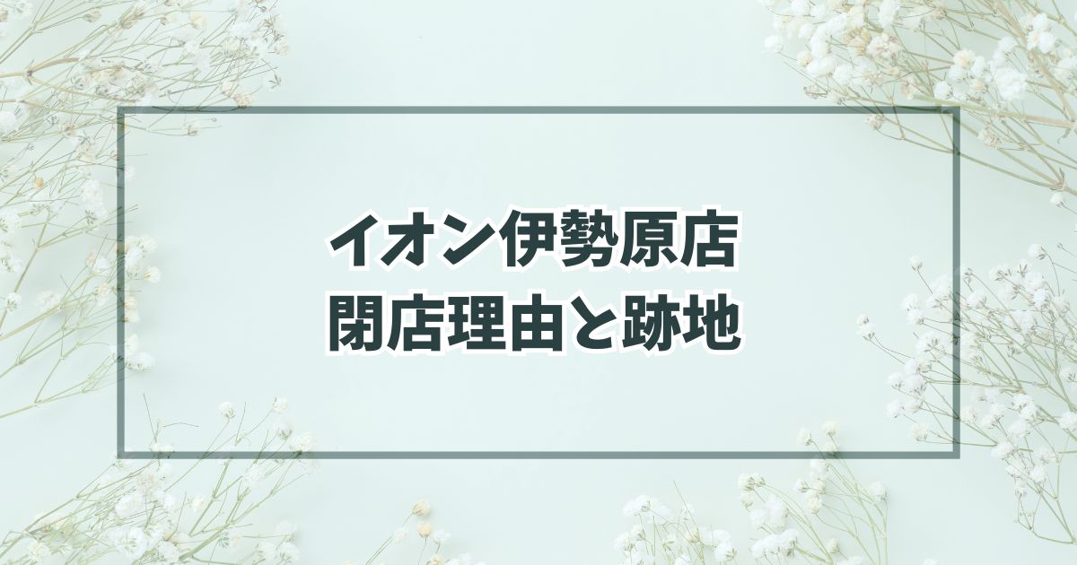 イオン伊勢原店の閉店理由は建物老朽化？跡地は建て替えでリニューアルへ！