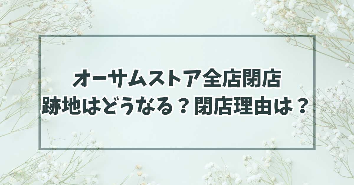 オーサムストア全店閉店で跡地はどうなる？閉店理由は？