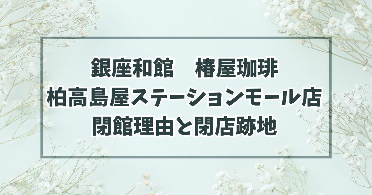 銀座和館椿屋珈琲柏高島屋ステーションモール店の閉店理由は路面店の閉鎖？跡地どうなるか予想も！
