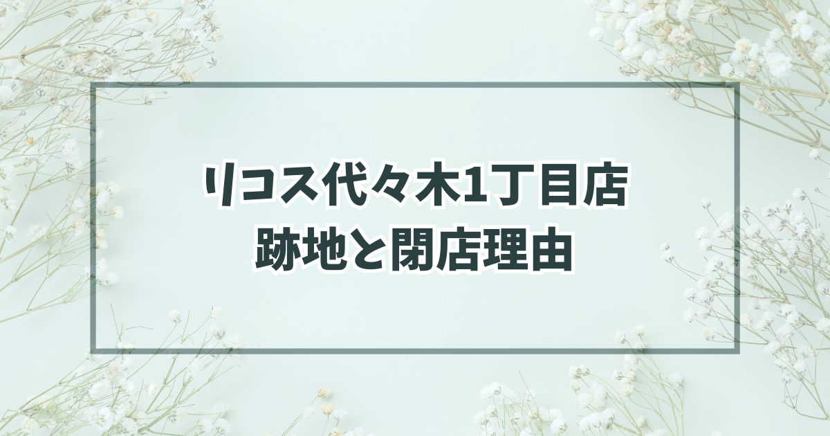 リコス代々木1丁目店の跡地は同形態か100均？閉店理由は売上減少？