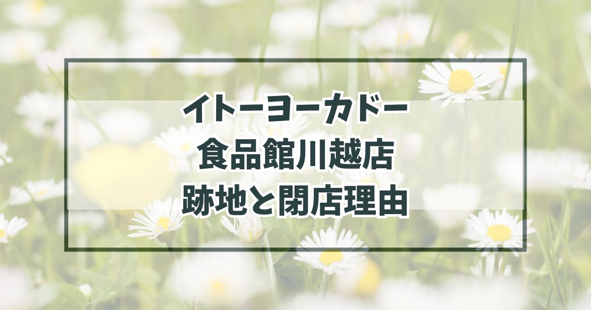 イトーヨーカドー食品館川越店の跡地どうなる？閉店理由は赤字店の閉店で経営改善へ！