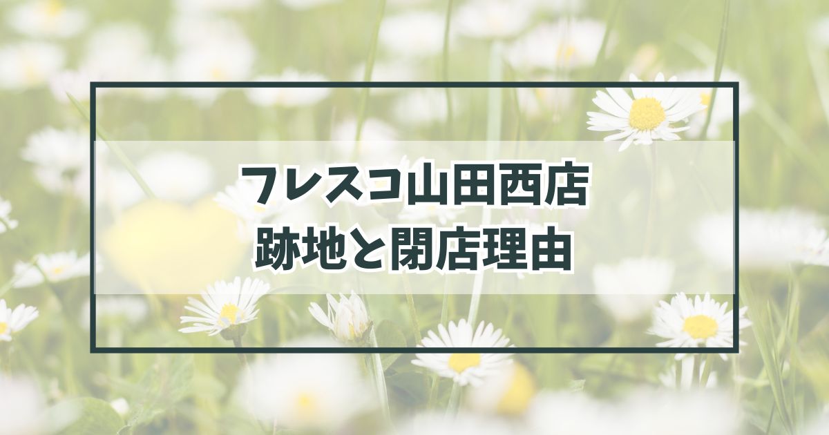 フレスコ山田西店の跡地どうなる？閉店理由は利用客の減少？