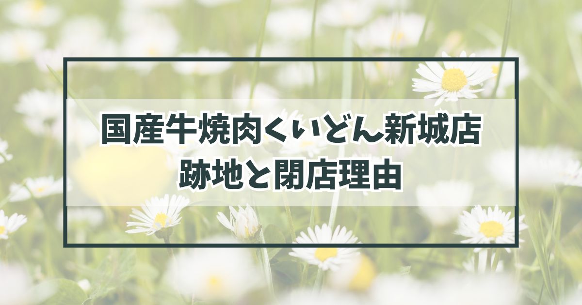 国産牛焼肉くいどん新城店の跡地は？閉店理由は利用客の減少？