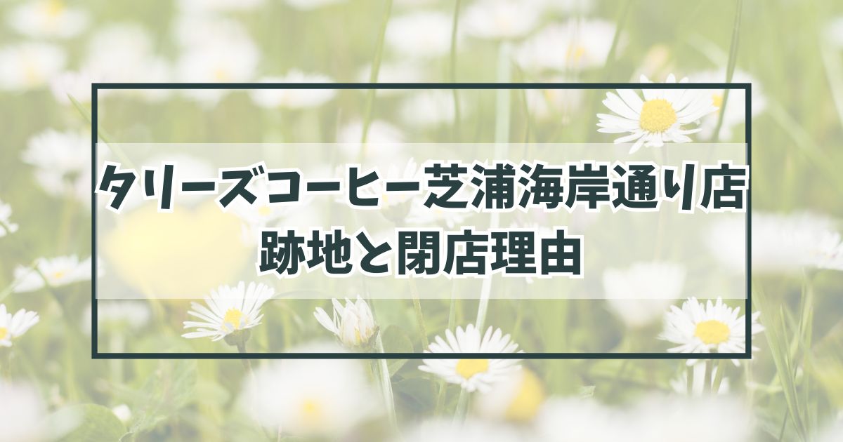 タリーズコーヒー芝浦海岸通り店の跡地は？閉店理由は利用客の減少？