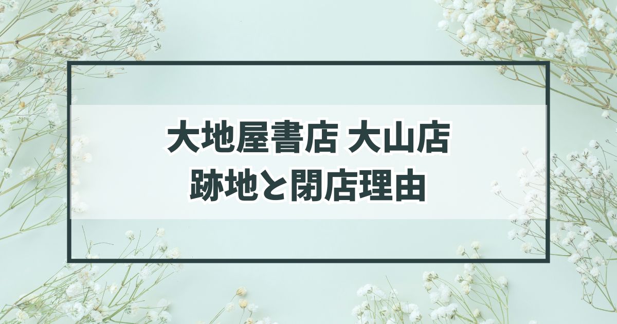 大地屋書店大山店の跡地は？閉店理由は駅前の書店に客足が取られた？