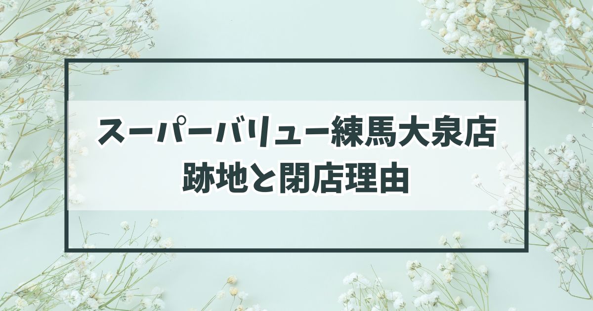 スーパーバリュー練馬大泉店の跡地どうなる？閉店理由は利益が減っているから？