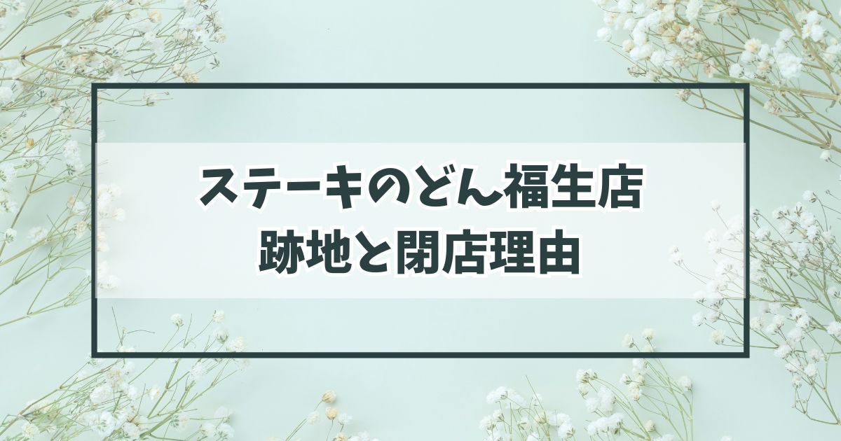 ステーキのどん福生店の跡地どうなる？閉店理由は店舗の老朽化？