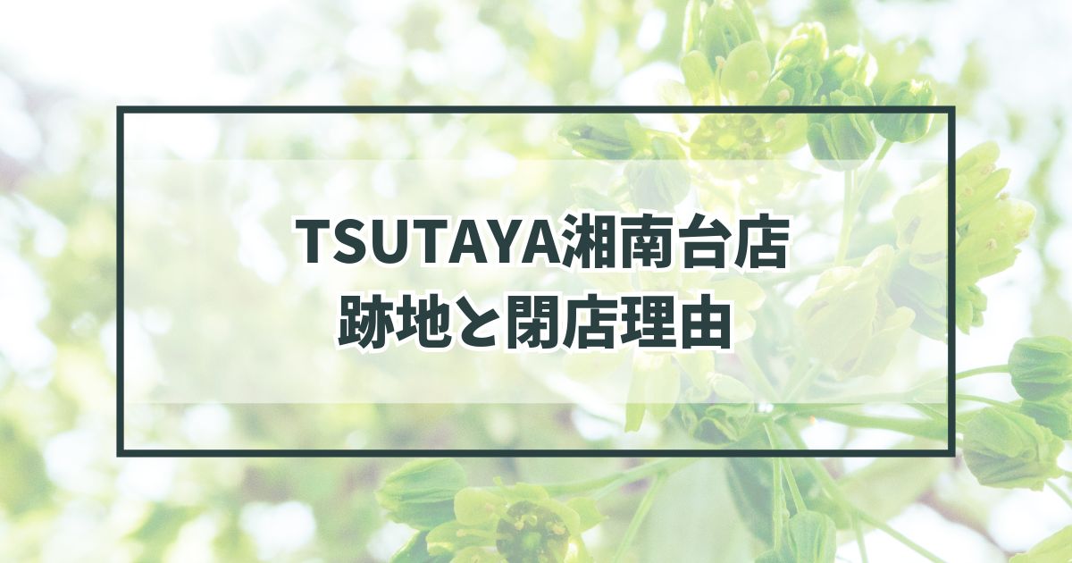 TSUTAYA湘南台店の跡地は？閉店理由はレンタルビデオ事業の不振？