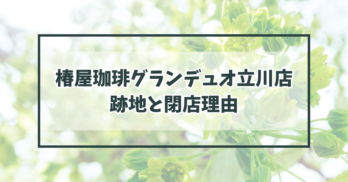 椿屋珈琲グランデュオ立川店の跡地どうなる？閉店理由は賃料に見合う売り上げがなかったから？