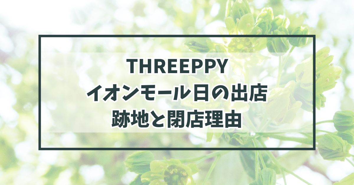 THREEPPYイオンモール日の出店の跡地は？閉店理由は客足が遠のいたから？