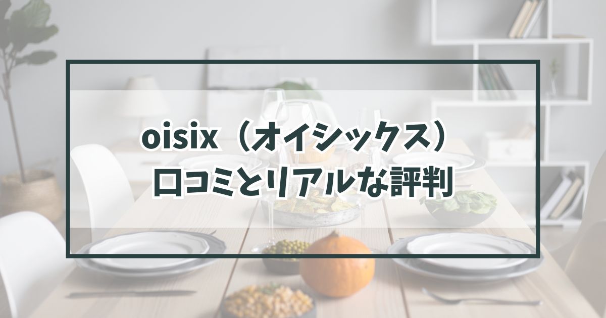 oisix（オイシックス）の口コミは？リアルな評判から見える残念な点とは？