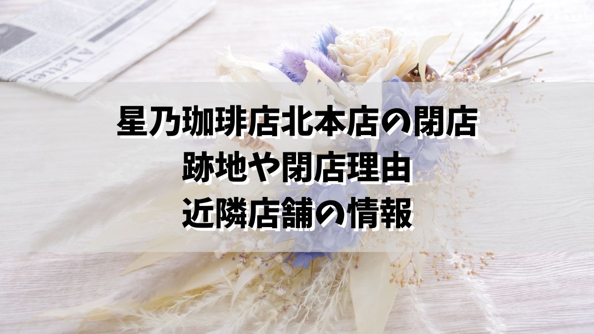 星乃珈琲店北本店の閉店！跡地や閉店理由・近隣店舗の情報も！