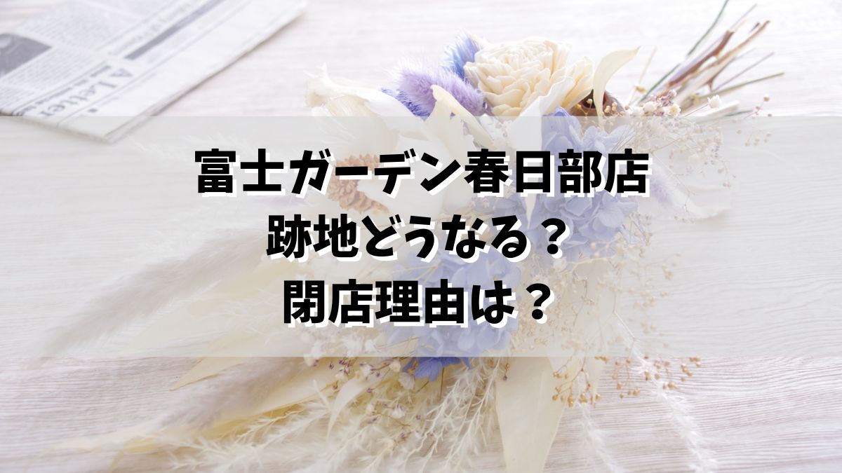 富士ガーデン春日部店の閉店とその跡地どうなる？地域に与える影響と代替店舗も紹介も！