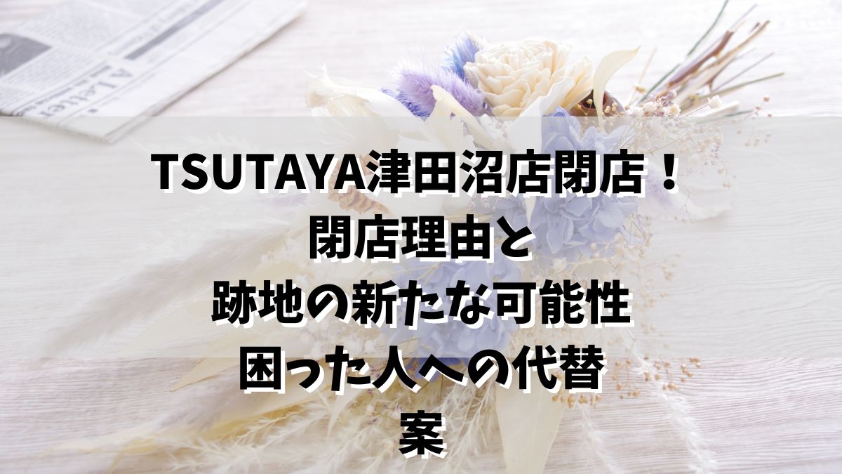 TSUTAYA津田沼店閉店！閉店理由と跡地の新たな可能性、困った人への代替案も